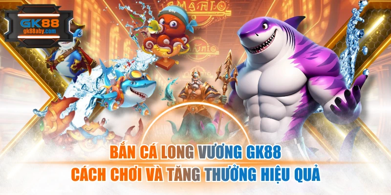 Bắn Cá Long Vương Gk88 | Cách Chơi Và Tăng Thưởng Hiệu Quả