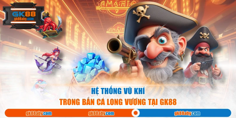 Hệ thống vũ khí trong bắn cá long vương tại GK88