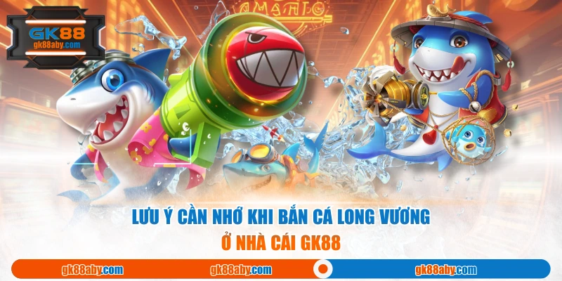 Lưu ý cần nhớ khi bắn cá long vương ở nhà cái GK88
